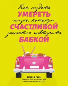 Ирина Галь - Умереть счастливой бабкой. Как создать жизнь, которую захочется повторить обложка книги