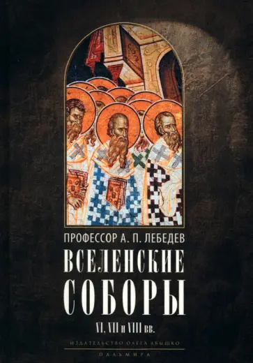Алексей Лебедев - Вселенские соборы VI, VII и VIII вв. С приложениями к «Истории Вселенских соборов» обложка книги