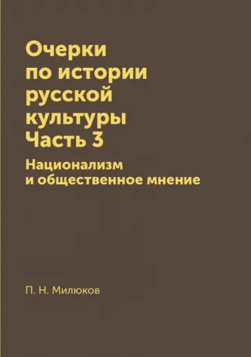 Павел Милюков - Очерки по истории русской культуры. Часть 3. Национализм и общественное мнение Павел Милюков - Очерки по истории русской культуры. Часть 3. Национализм и общественное мнение обложка книги