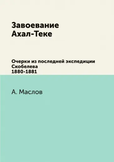 Алексей Маслов - Завоевание Ахал-Теке. Очерки из последней экспедиции Скобелева 1880-1881 обложка книги