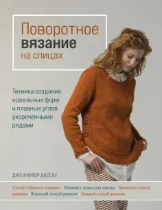 Дженнифер Дассау - Поворотное вязание на спицах. Техника создания идеальных форм и плавных углов укороченными рядами обложка книги