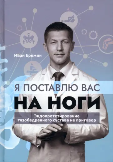 Иван Еремин - Я поставлю вас на ноги. Эндопротезирование тазобедренного сустава не приговор Иван Еремин - Я поставлю вас на ноги. Эндопротезирование тазобедренного сустава не приговор обложка книги