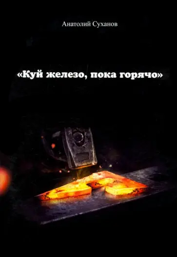 Анатолий Суханов - Куй железо, пока горячо обложка книги