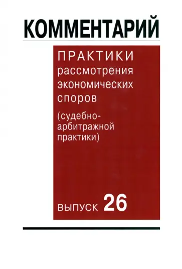 Комментарий практики рассмотрения экономических споров (судебно-арбитражной практики). Выпуск 26 Комментарий практики рассмотрения экономических споров (судебно-арбитражной практики). Выпуск 26 обложка книги