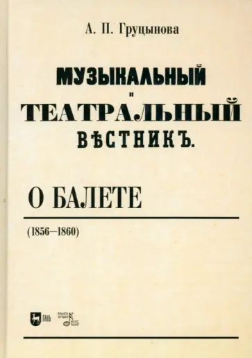 Анна Груцынова - Музыкальный и театральный вестник о балете (1856 1860). Учебное пособие Анна Груцынова - Музыкальный и театральный вестник о балете (1856 1860). Учебное пособие обложка книги