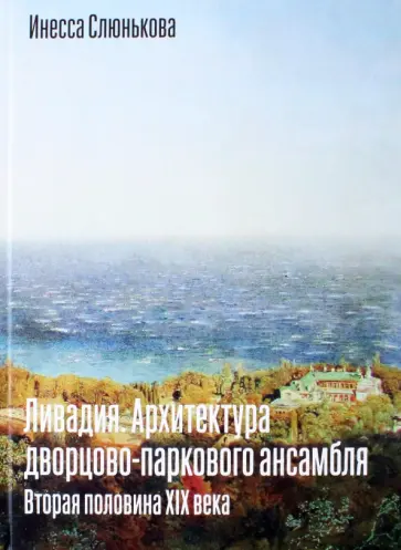 Инесса Слюнькова - Ливадия. Архитектура дворцово-паркового ансамбля. Вторая половина XIX века Инесса Слюнькова - Ливадия. Архитектура дворцово-паркового ансамбля. Вторая половина XIX века обложка книги
