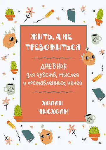 Холли Чисхолм - Жить, а не тревожиться. Дневник для чувств, мыслей и поставленных целей Холли Чисхолм - Жить, а не тревожиться. Дневник для чувств, мыслей и поставленных целей обложка книги