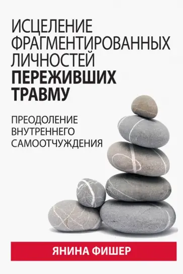 Янина Фишер - Исцеление фрагментированных личностей переживших травму. Преодоление внутреннего самоотчуждения Янина Фишер - Исцеление фрагментированных личностей переживших травму. Преодоление внутреннего самоотчуждения обложка книги