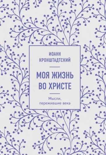 Святой праведный Иоанн Кронштадтский - Моя жизнь во Христе. Мысли, пережившие века Святой праведный Иоанн Кронштадтский - Моя жизнь во Христе. Мысли, пережившие века обложка книги