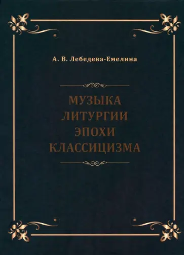 А. Лебедева-Емелина - Музыка литургии эпохи классицизма. Нотные публикации и исследования А. Лебедева-Емелина - Музыка литургии эпохи классицизма. Нотные публикации и исследования обложка книги