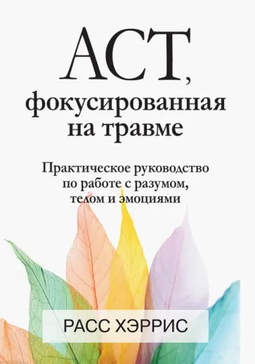 Расс Хэррис - ACT, фокусированная на травме. Практическое руководство по работе с разумом, телом и эмоциями обложка книги