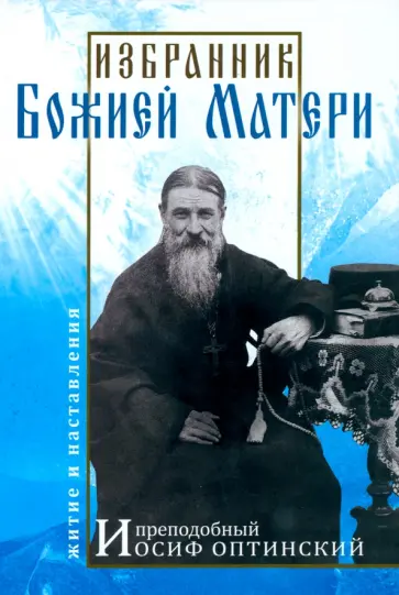 Избранник Божией Матери. Преподобный Иосиф Оптинский. Житие и наставления Избранник Божией Матери. Преподобный Иосиф Оптинский. Житие и наставления обложка книги