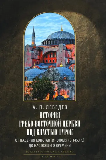 Алексей Лебедев - История Греко-Восточной церкви под властью турок. От падения Константинополя в 1453 г. обложка книги