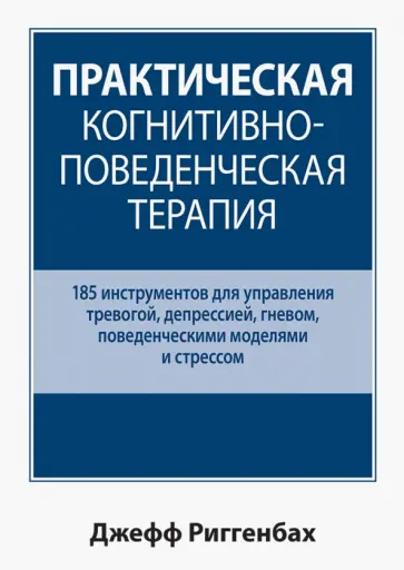 Джефф Риггенбах - Практическая когнитивно-поведенческая терапия. 185 инструментов для управления тревогой, депрессией Джефф Риггенбах - Практическая когнитивно-поведенческая терапия. 185 инструментов для управления тревогой, депрессией обложка книги