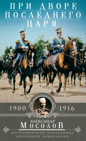 Александр Мосолов - При дворе последнего царя. Воспоминания начальника дворцовой канцелярии. 1900-1916 Александр Мосолов - При дворе последнего царя. Воспоминания начальника дворцовой канцелярии. 1900-1916 обложка книги