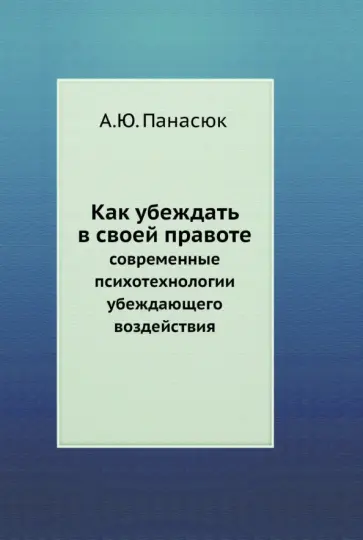 Александр Панасюк - Как убеждать в своей правоте. Современные психотехнологии убеждающего воздействия Александр Панасюк - Как убеждать в своей правоте. Современные психотехнологии убеждающего воздействия обложка книги