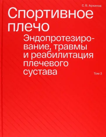 Сергей Архипов - Спортивное плечо. В 3-х томах. Том 3. Эндопротезирование, травмы и реабилитация плечевого сустава Сергей Архипов - Спортивное плечо. В 3-х томах. Том 3. Эндопротезирование, травмы и реабилитация плечевого сустава обложка книги