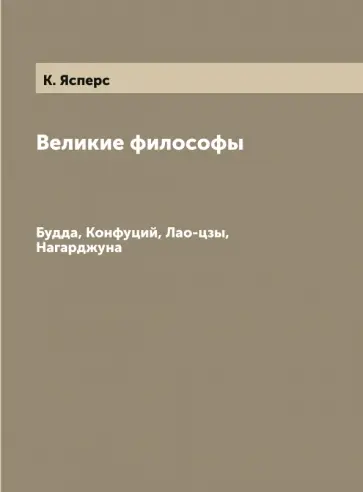 Карл Ясперс - Великие философы. Будда, Конфуций, Лао-цзы, Нагарджуна Карл Ясперс - Великие философы. Будда, Конфуций, Лао-цзы, Нагарджуна обложка книги