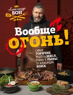 Александр Бон - Вообще огонь! Самые горячие рецепты мяса, птицы и рыбы от Александра Бона Александр Бон - Вообще огонь! Самые горячие рецепты мяса, птицы и рыбы от Александра Бона обложка книги
