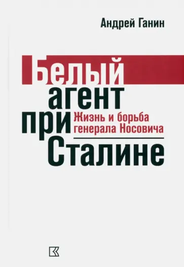 Андрей Ганин - Ганин А. В. Белый агент при Сталине. Жизнь и борьба генерала Носовича Андрей Ганин - Ганин А. В. Белый агент при Сталине. Жизнь и борьба генерала Носовича обложка книги