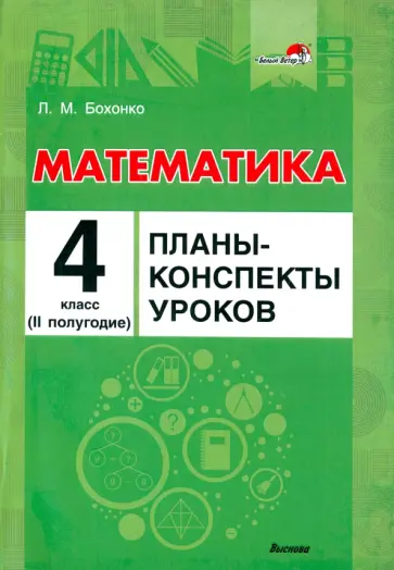 Лилия Бохонко - Математика. 4 класс. Планы-конспекты уроков. II полугодие Лилия Бохонко - Математика. 4 класс. Планы-конспекты уроков. II полугодие обложка книги