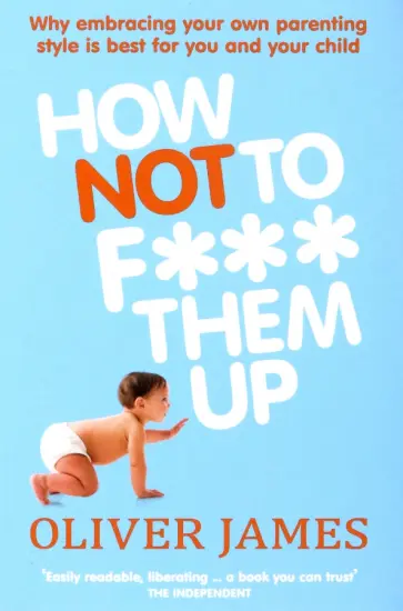 Oliver James - How Not to F*** Them Up обложка книги