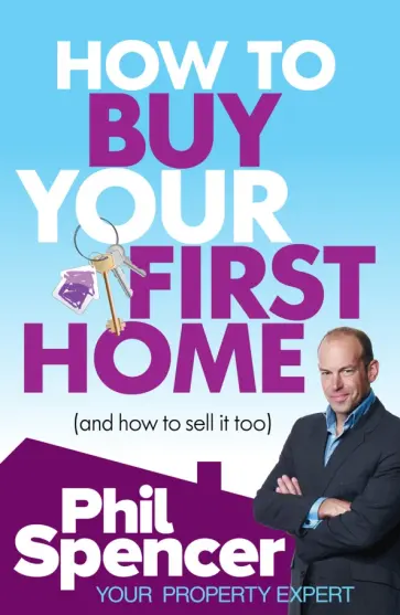 Phil Spencer - How to Buy Your First Home (And How to Sell it Too) Phil Spencer - How to Buy Your First Home (And How to Sell it Too) обложка книги