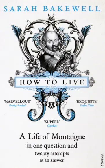 Sarah Bakewell - How to Live. A Life of Montaigne in one question and twenty attempts at an answer Sarah Bakewell - How to Live. A Life of Montaigne in one question and twenty attempts at an answer обложка книги