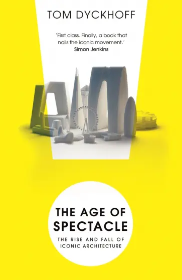 Tom Dyckhoff - The Age of Spectacle. The Rise and Fall of Iconic Architecture Tom Dyckhoff - The Age of Spectacle. The Rise and Fall of Iconic Architecture обложка книги