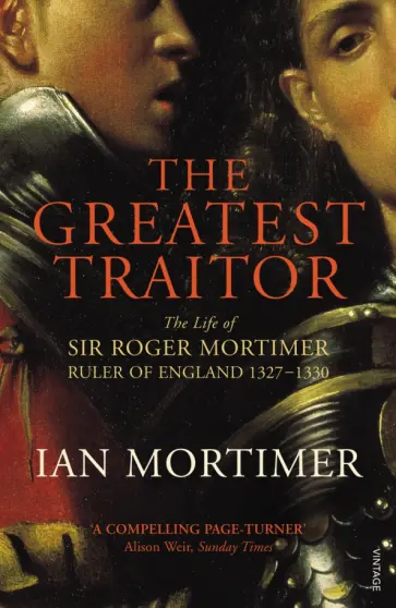 Ian Mortimer - The Greatest Traitor. The Life of Sir Roger Mortimer, 1st Earl of March, Ruler of England обложка книги
