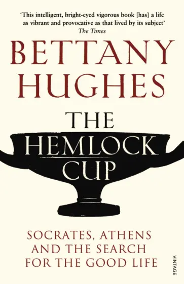 Bettany Hughes - The Hemlock Cup. Socrates, Athens and the Search for the Good Life обложка книги