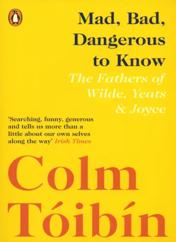 Colm Toibin - Mad, Bad, Dangerous to Know. The Fathers of Wilde, Yeats and Joyce Colm Toibin - Mad, Bad, Dangerous to Know. The Fathers of Wilde, Yeats and Joyce обложка книги