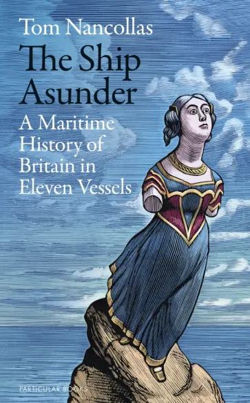 Tom Nancollas - The Ship Asunder. A Maritime History of Britain in Eleven Vessels обложка книги