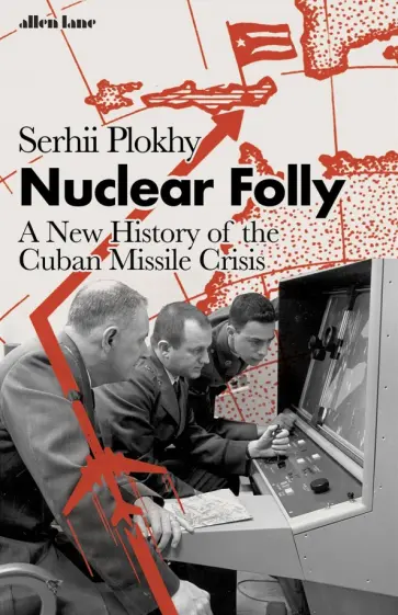 Serhii Plokhy - Nuclear Folly. A New History of the Cuban Missile Crisis обложка книги