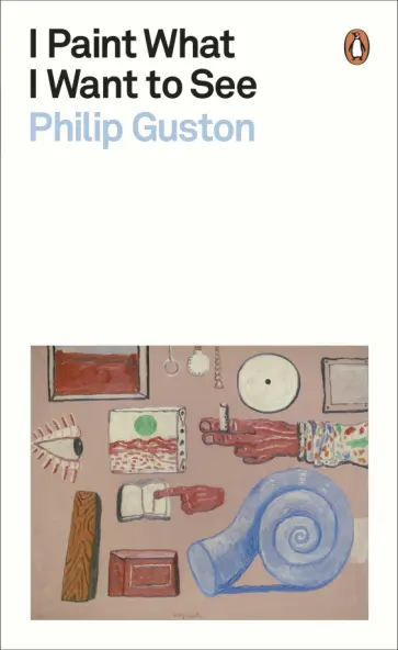 Philip Guston - I Paint What I Want to See Philip Guston - I Paint What I Want to See обложка книги
