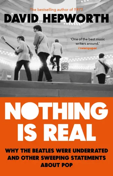 David Hepworth - Nothing is Real. The Beatles Were Underrated And Other Sweeping Statements About Pop обложка книги