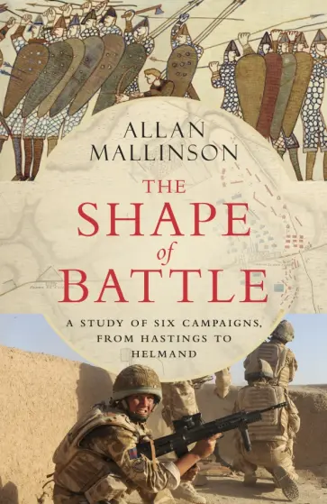 Allan Mallinson - The Shape of Battle. Six Campaigns from Hastings to Helmand Allan Mallinson - The Shape of Battle. Six Campaigns from Hastings to Helmand обложка книги