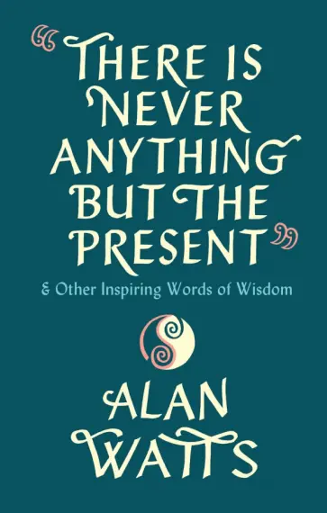 Alan Watts - There Is Never Anything But The Present & Other Inspiring Words of Wisdom обложка книги