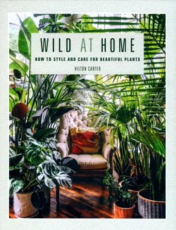 Hilton Carter - Wild at Home. How to Style and Care for Beautiful Plants обложка книги