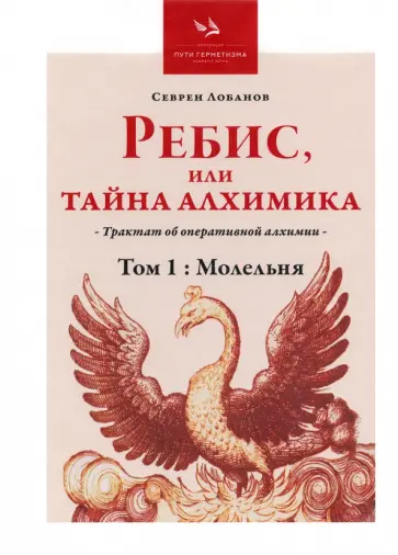 Севрен Лобанов - Ребис, или Тайна Алхимика. Трактат об оперативной алхимии. Том 1. Молельня Севрен Лобанов - Ребис, или Тайна Алхимика. Трактат об оперативной алхимии. Том 1. Молельня обложка книги