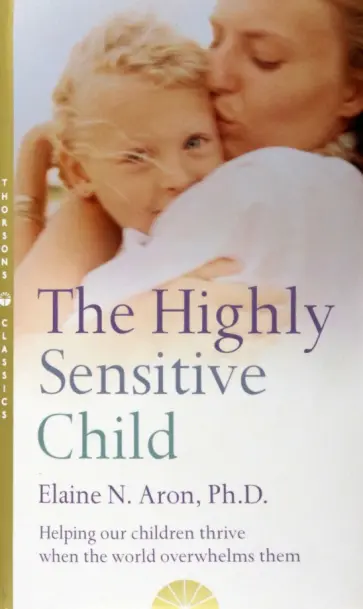 Elaine Aron - The Highly Sensitive Child. Helping Our Children Thrive When the World Overwhelms Them обложка книги