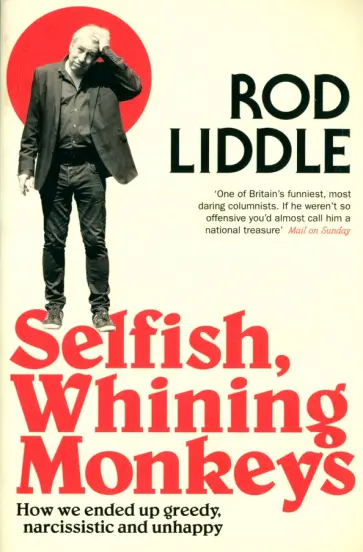 Rod Liddle - Selfish Whining Monkeys. How We Ended Up Greedy, Narcissistic and Unhappy Rod Liddle - Selfish Whining Monkeys. How We Ended Up Greedy, Narcissistic and Unhappy обложка книги