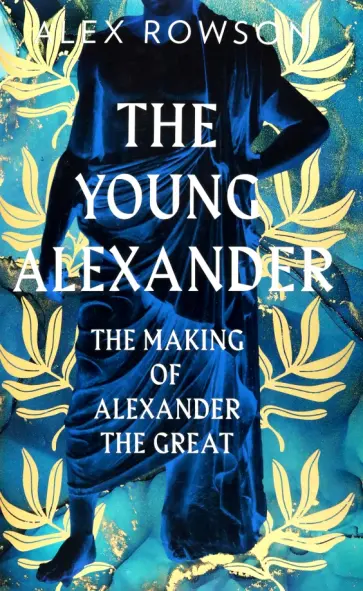 Alex Rowson - The Young Alexander. The Making of Alexander the Great Alex Rowson - The Young Alexander. The Making of Alexander the Great обложка книги