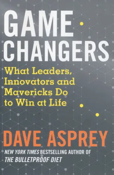 Dave Asprey - Game Changers. What Leaders, Innovators and Mavericks Do to Win at Life обложка книги