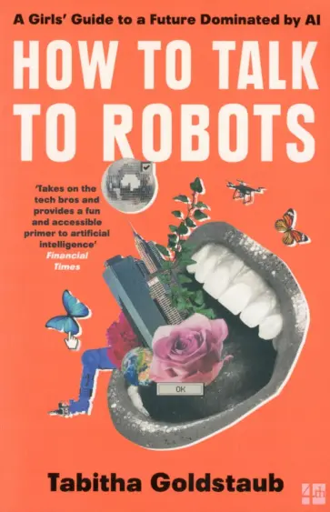 Tabitha Goldstaub - How to Talk to Robots. A Girls' Guide to a Future Dominated by AI Tabitha Goldstaub - How to Talk to Robots. A Girls' Guide to a Future Dominated by AI обложка книги