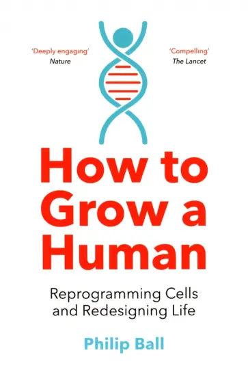 Philip Ball - How to Grow a Human. Reprogramming Cells and Redesigning Life обложка книги