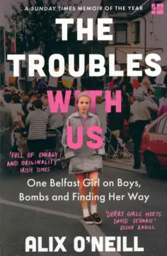 Alix O`Neill - The Troubles with Us. One Belfast Girl on Boys, Bombs and Finding Her Way обложка книги