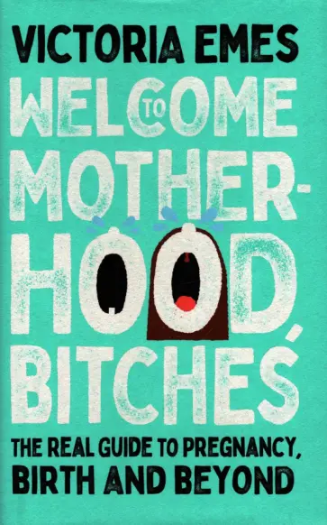 Victoria Emes - Welcome to Motherhood, Bitches. The Real Guide to Pregnancy, Birth and Beyond обложка книги
