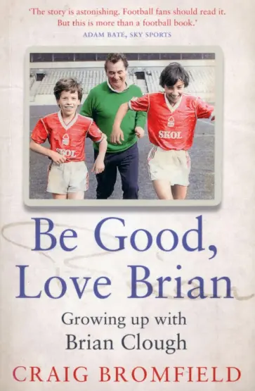Craig Bromfield - Be Good, Love Brian. Growing up with Brian Clough Craig Bromfield - Be Good, Love Brian. Growing up with Brian Clough обложка книги