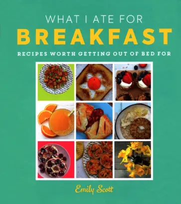 Emily Scott - What I Ate for Breakfast. Food worth getting out of bed for обложка книги